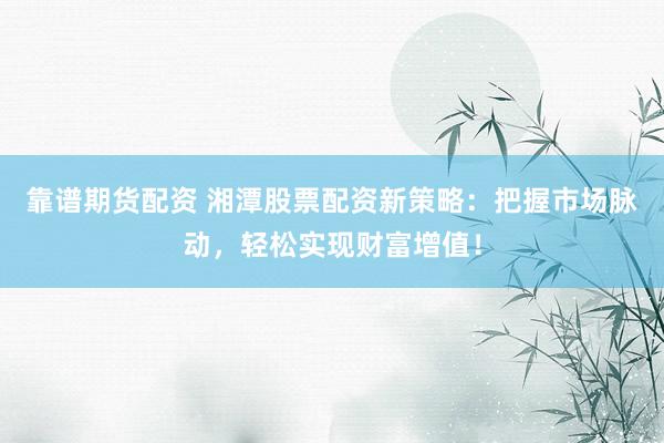 靠谱期货配资 湘潭股票配资新策略：把握市场脉动，轻松实现财富增值！