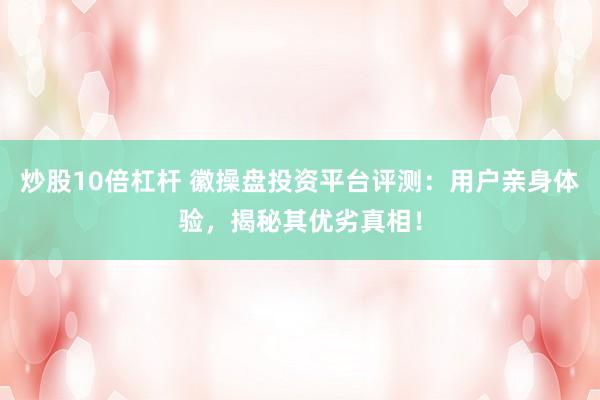 炒股10倍杠杆 徽操盘投资平台评测：用户亲身体验，揭秘其优劣真相！
