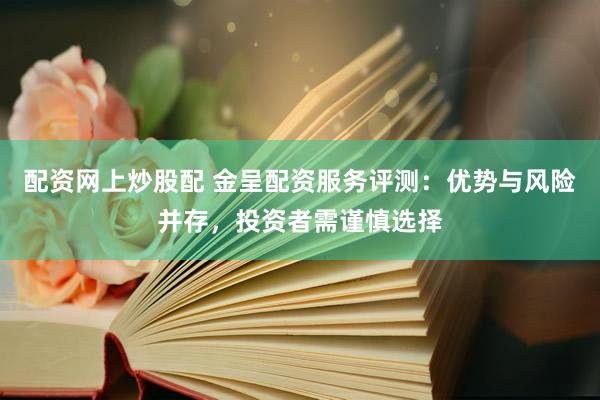 配资网上炒股配 金呈配资服务评测：优势与风险并存，投资者需谨慎选择