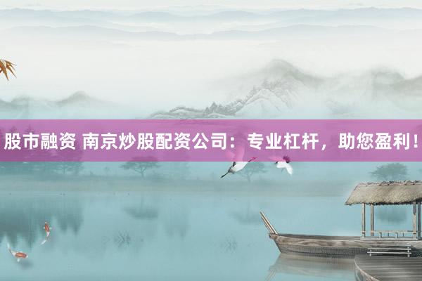股市融资 南京炒股配资公司：专业杠杆，助您盈利！