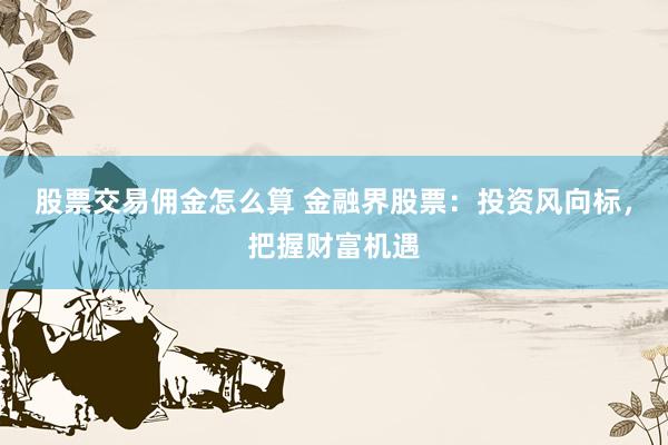 股票交易佣金怎么算 金融界股票：投资风向标，把握财富机遇