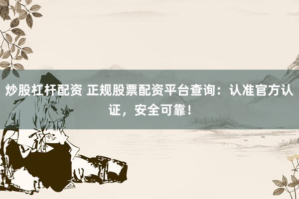 炒股杠杆配资 正规股票配资平台查询：认准官方认证，安全可靠！