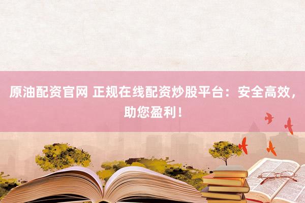 原油配资官网 正规在线配资炒股平台：安全高效，助您盈利！