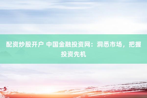 配资炒股开户 中国金融投资网：洞悉市场，把握投资先机