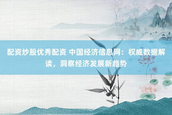 配资炒股优秀配资 中国经济信息网：权威数据解读，洞察经济发展新趋势