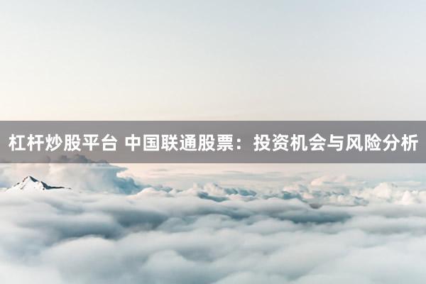 杠杆炒股平台 中国联通股票：投资机会与风险分析