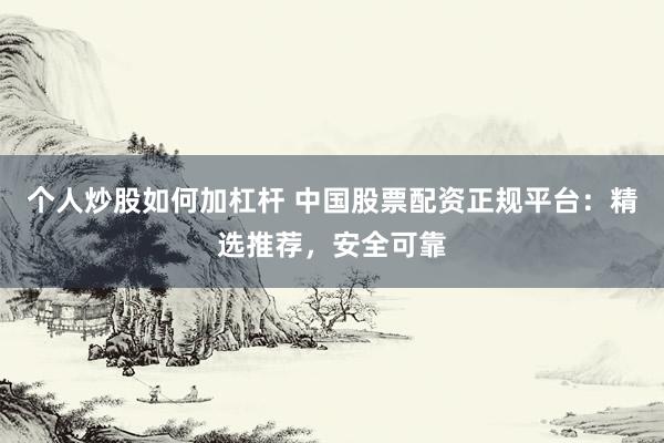 个人炒股如何加杠杆 中国股票配资正规平台：精选推荐，安全可靠
