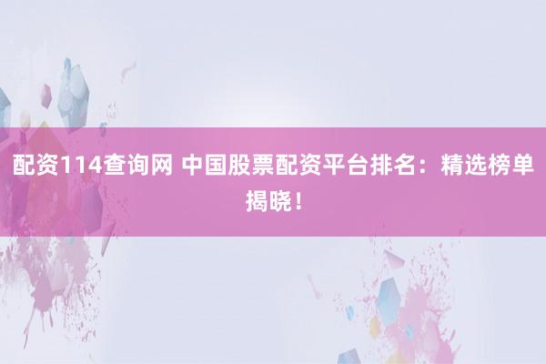 配资114查询网 中国股票配资平台排名：精选榜单揭晓！