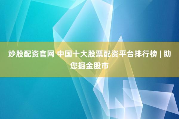 炒股配资官网 中国十大股票配资平台排行榜 | 助您掘金股市