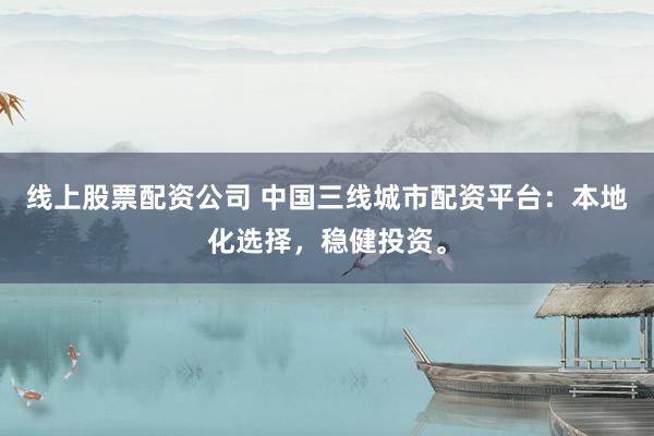 线上股票配资公司 中国三线城市配资平台：本地化选择，稳健投资。
