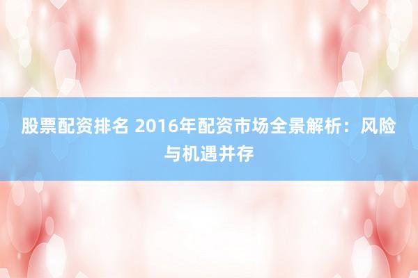 股票配资排名 2016年配资市场全景解析：风险与机遇并存
