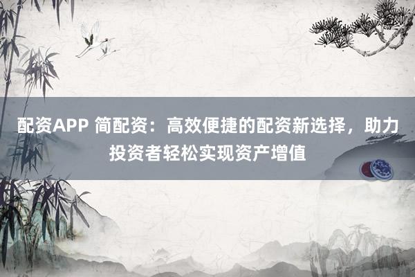 配资APP 简配资：高效便捷的配资新选择，助力投资者轻松实现资产增值