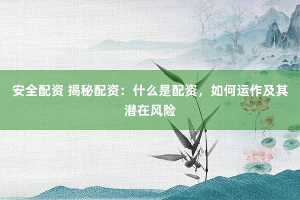 安全配资 揭秘配资：什么是配资，如何运作及其潜在风险