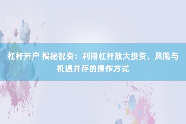 杠杆开户 揭秘配资：利用杠杆放大投资，风险与机遇并存的操作方式