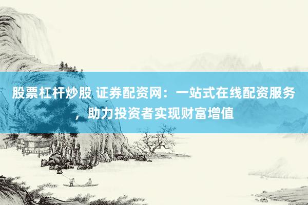 股票杠杆炒股 证券配资网：一站式在线配资服务，助力投资者实现财富增值