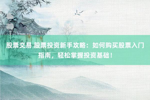 股票交易 股票投资新手攻略：如何购买股票入门指南，轻松掌握投资基础！