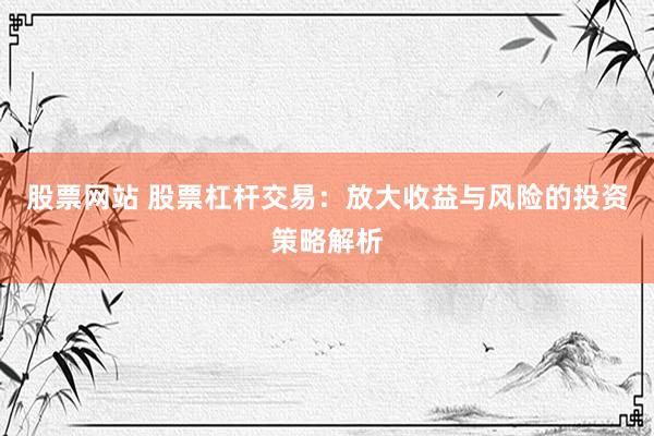 股票网站 股票杠杆交易：放大收益与风险的投资策略解析