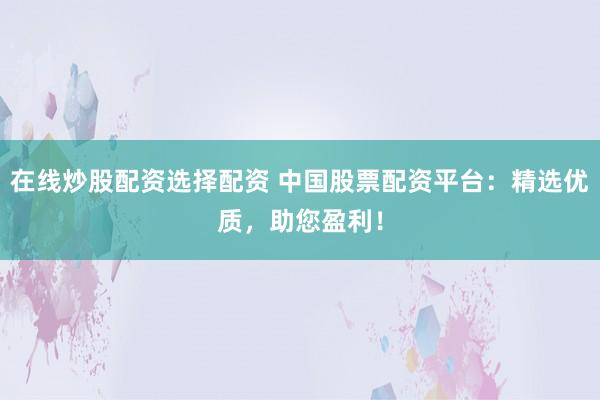 在线炒股配资选择配资 中国股票配资平台：精选优质，助您盈利！