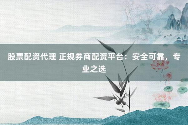股票配资代理 正规券商配资平台：安全可靠，专业之选