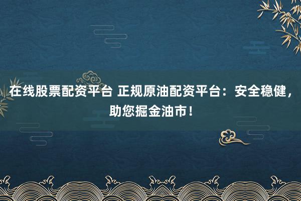 在线股票配资平台 正规原油配资平台：安全稳健，助您掘金油市！