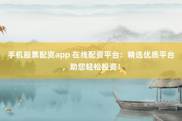 手机股票配资app 在线配资平台：精选优质平台，助您轻松投资！
