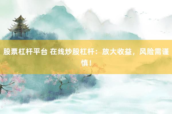 股票杠杆平台 在线炒股杠杆：放大收益，风险需谨慎！