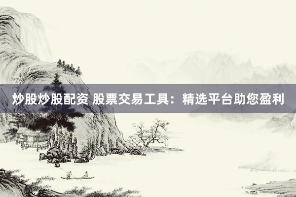 炒股炒股配资 股票交易工具：精选平台助您盈利