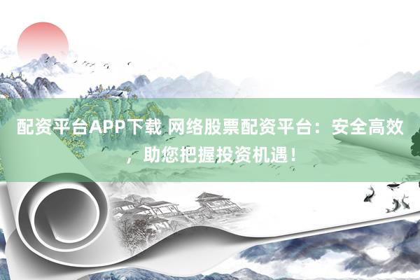 配资平台APP下载 网络股票配资平台：安全高效，助您把握投资机遇！