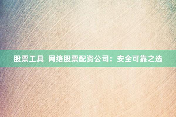 股票工具  网络股票配资公司：安全可靠之选