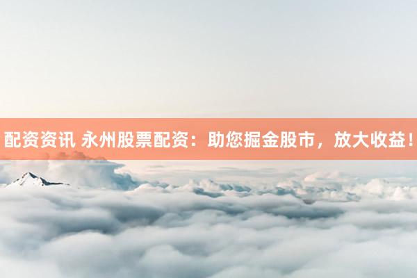 配资资讯 永州股票配资：助您掘金股市，放大收益！