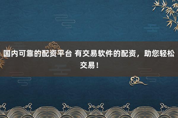 国内可靠的配资平台 有交易软件的配资，助您轻松交易！