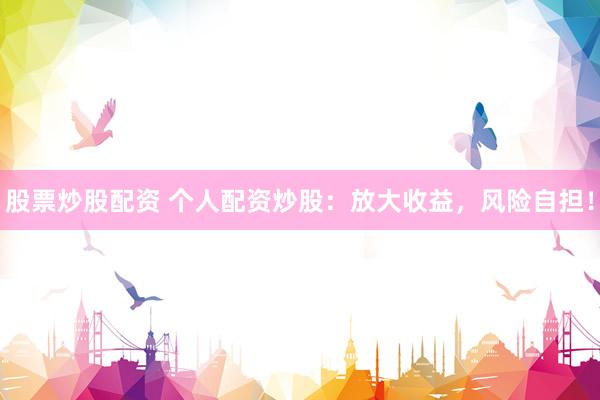 股票炒股配资 个人配资炒股：放大收益，风险自担！