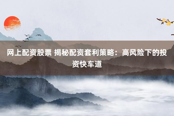 网上配资股票 揭秘配资套利策略：高风险下的投资快车道