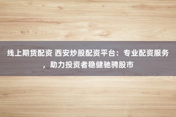 线上期货配资 西安炒股配资平台：专业配资服务，助力投资者稳健驰骋股市