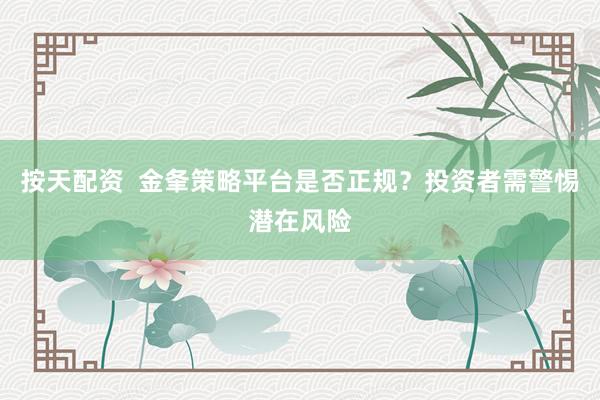 按天配资  金夆策略平台是否正规？投资者需警惕潜在风险