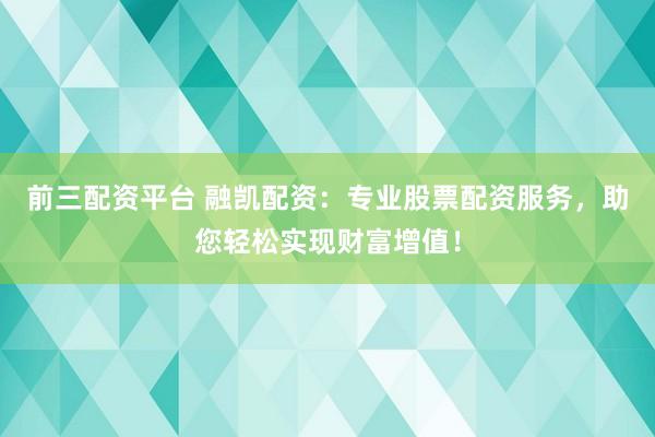 前三配资平台 融凯配资：专业股票配资服务，助您轻松实现财富增值！