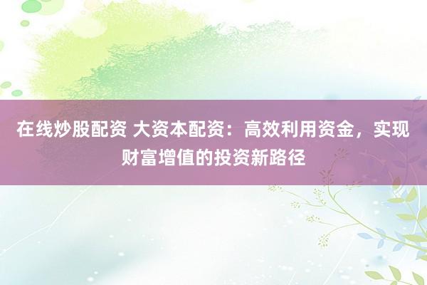 在线炒股配资 大资本配资：高效利用资金，实现财富增值的投资新路径