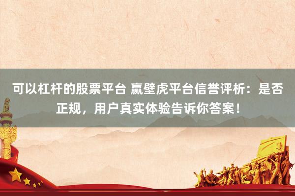 可以杠杆的股票平台 赢壁虎平台信誉评析：是否正规，用户真实体验告诉你答案！