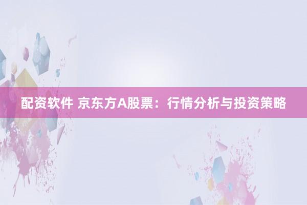 配资软件 京东方A股票：行情分析与投资策略