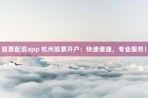 股票配资app 杭州股票开户：快速便捷，专业服务！