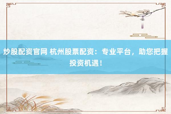 炒股配资官网 杭州股票配资：专业平台，助您把握投资机遇！
