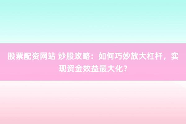 股票配资网站 炒股攻略：如何巧妙放大杠杆，实现资金效益最大化？