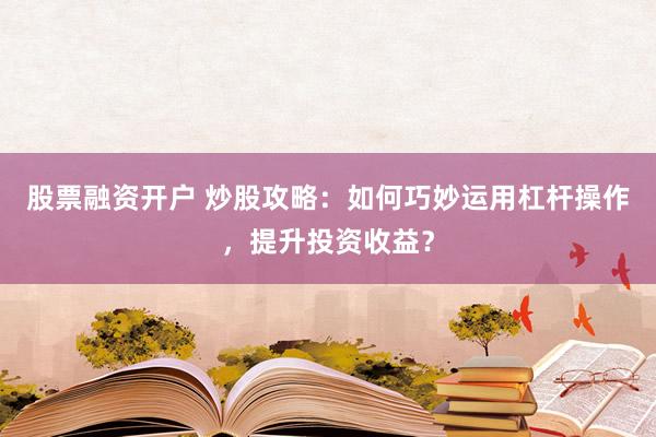 股票融资开户 炒股攻略：如何巧妙运用杠杆操作，提升投资收益？