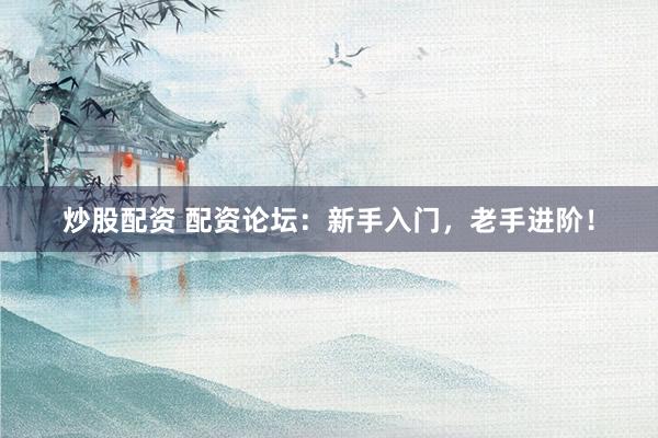 炒股配资 配资论坛：新手入门，老手进阶！