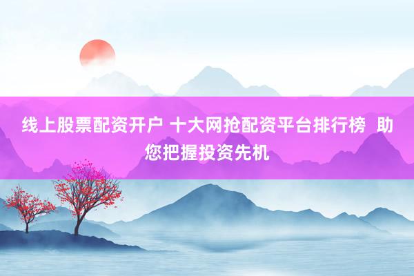 线上股票配资开户 十大网抢配资平台排行榜  助您把握投资先机