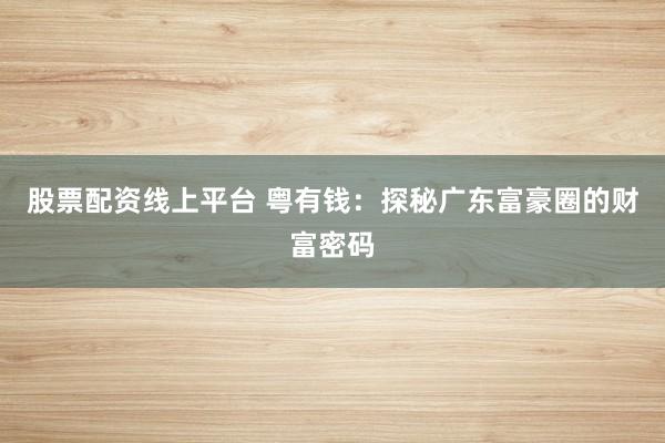 股票配资线上平台 粤有钱：探秘广东富豪圈的财富密码