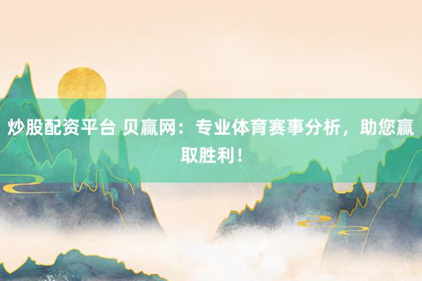 炒股配资平台 贝赢网：专业体育赛事分析，助您赢取胜利！