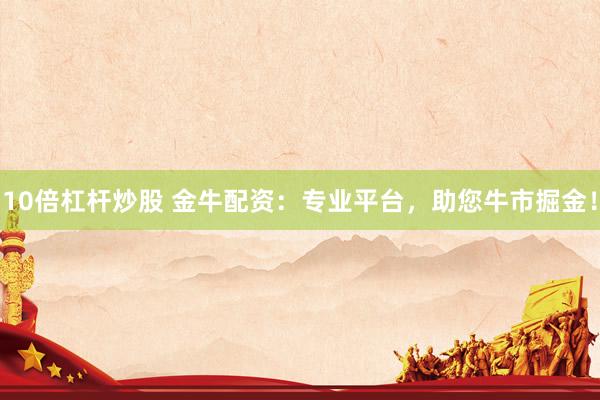 10倍杠杆炒股 金牛配资：专业平台，助您牛市掘金！