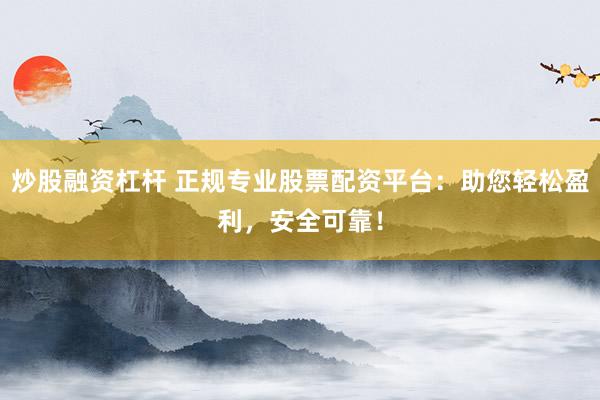 炒股融资杠杆 正规专业股票配资平台：助您轻松盈利，安全可靠！