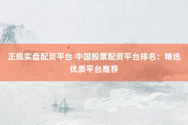 正规实盘配资平台 中国股票配资平台排名：精选优质平台推荐